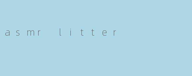 探索ASMRLitter:当轻柔触感遇见治愈之声